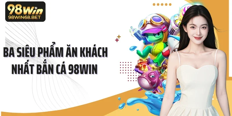 Ba siêu phẩm ăn khách nhất bắn cá 98Win 