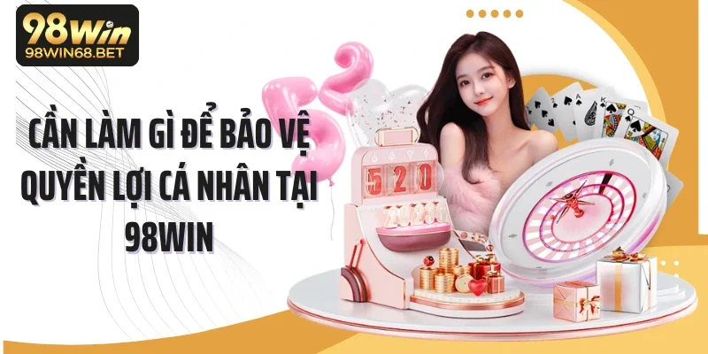 Cần làm gì để bảo vệ quyền lợi cá nhân tại 98Win