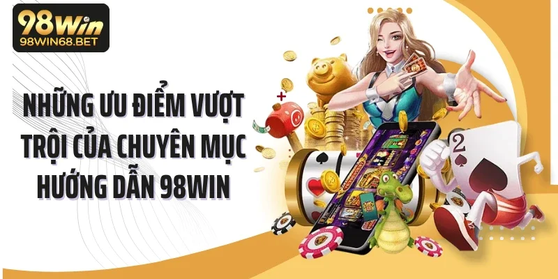 Những ưu điểm vượt trội của chuyên mục hướng dẫn 98WIN
