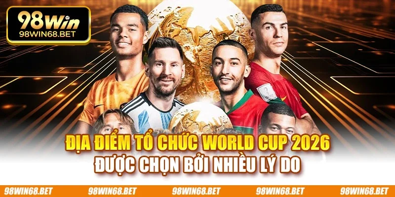 Địa điểm tổ chức World Cup 2026 được chọn bởi nhiều lý do